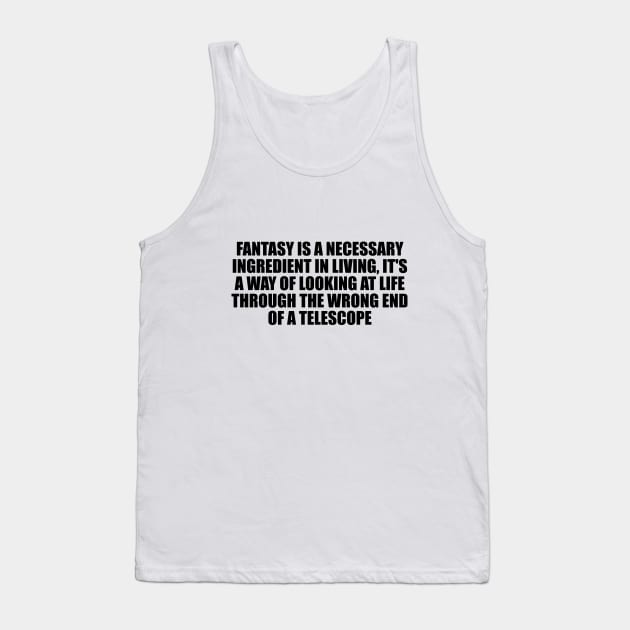 Fantasy is a necessary ingredient in living, it's a way of looking at life through the wrong end of a telescope Tank Top by D1FF3R3NT